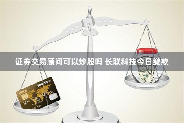 证券交易顾问可以炒股吗 长联科技今日缴款