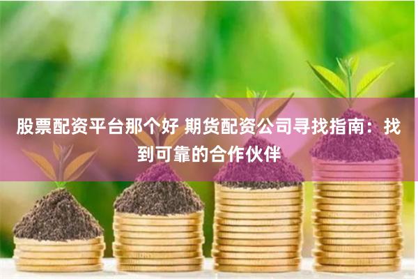 股票配资平台那个好 期货配资公司寻找指南：找到可靠的合作伙伴