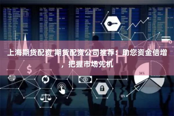 上海期货配资 期货配资公司推荐：助您资金倍增，把握市场先机