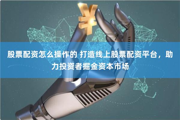 股票配资怎么操作的 打造线上股票配资平台，助力投资者掘金资本市场