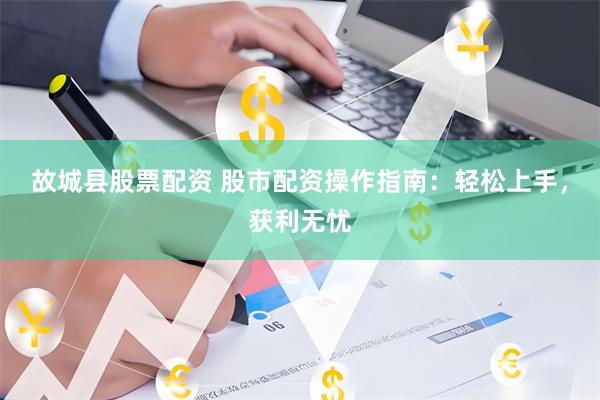故城县股票配资 股市配资操作指南：轻松上手，获利无忧