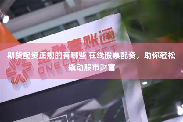 期货配资正规的有哪些 在线股票配资，助你轻松撬动股市财富