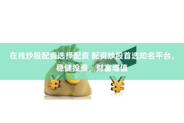 在线炒股配资选择配资 配资炒股首选知名平台，稳健投资，财富增值