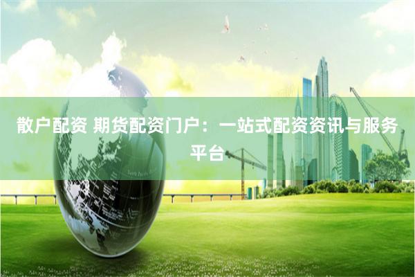 散户配资 期货配资门户：一站式配资资讯与服务平台