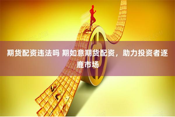 期货配资违法吗 期如意期货配资，助力投资者逐鹿市场