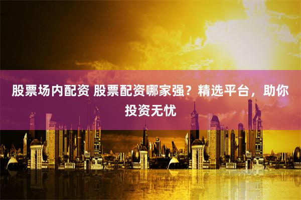 股票场内配资 股票配资哪家强？精选平台，助你投资无忧