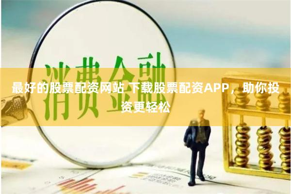 最好的股票配资网站 下载股票配资APP，助你投资更轻松