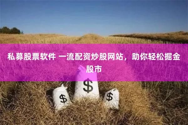 私募股票软件 一流配资炒股网站，助你轻松掘金股市