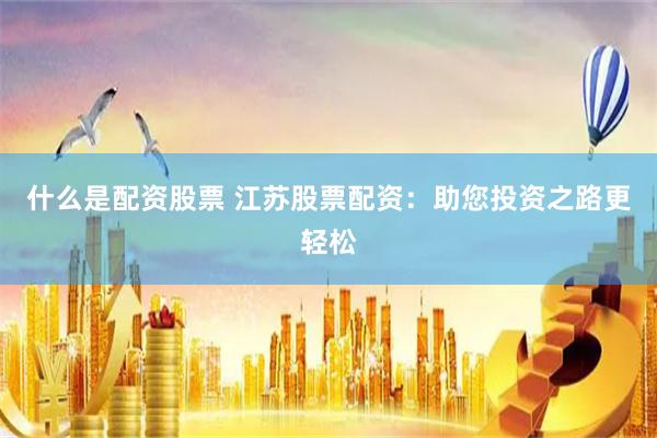 什么是配资股票 江苏股票配资：助您投资之路更轻松