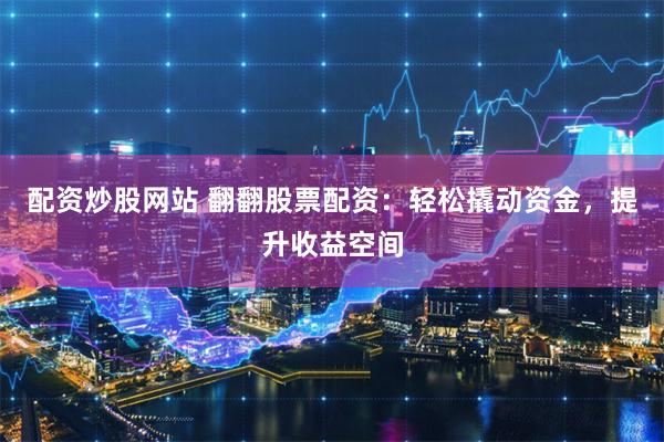 配资炒股网站 翻翻股票配资：轻松撬动资金，提升收益空间
