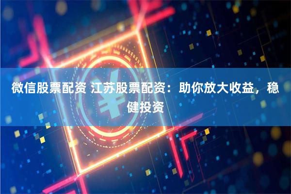 微信股票配资 江苏股票配资：助你放大收益，稳健投资