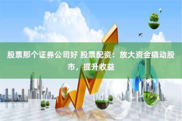 股票那个证券公司好 股票配资：放大资金撬动股市，提升收益