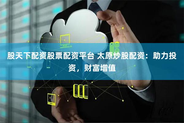 股天下配资股票配资平台 太原炒股配资：助力投资，财富增值