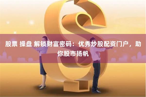 股票 操盘 解锁财富密码：优秀炒股配资门户，助你股市扬帆