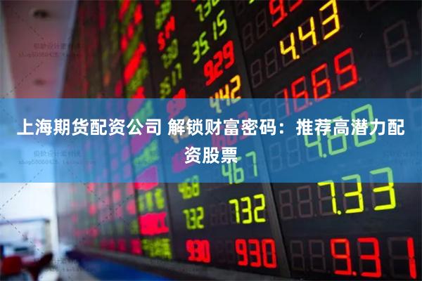 上海期货配资公司 解锁财富密码：推荐高潜力配资股票