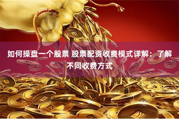 如何操盘一个股票 股票配资收费模式详解：了解不同收费方式