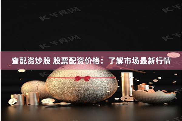 查配资炒股 股票配资价格：了解市场最新行情