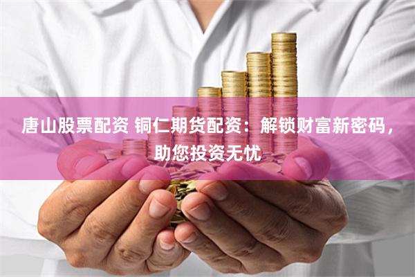 唐山股票配资 铜仁期货配资：解锁财富新密码，助您投资无忧