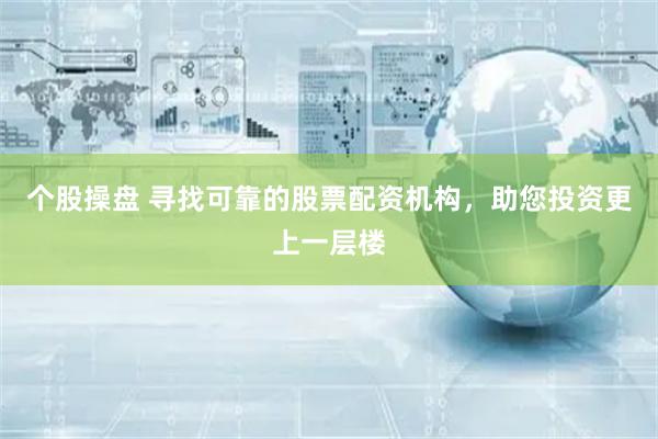 个股操盘 寻找可靠的股票配资机构，助您投资更上一层楼