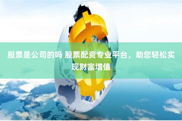 股票是公司的吗 股票配资专业平台，助您轻松实现财富增值