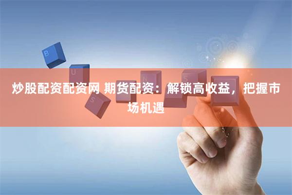 炒股配资配资网 期货配资：解锁高收益，把握市场机遇