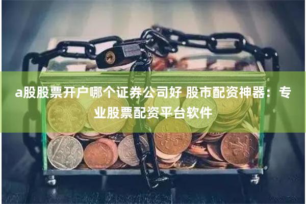 a股股票开户哪个证券公司好 股市配资神器：专业股票配资平台软件