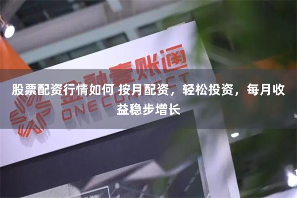 股票配资行情如何 按月配资，轻松投资，每月收益稳步增长