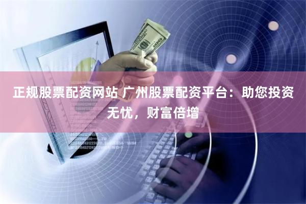 正规股票配资网站 广州股票配资平台：助您投资无忧，财富倍增