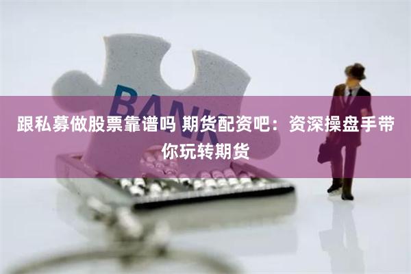 跟私募做股票靠谱吗 期货配资吧：资深操盘手带你玩转期货