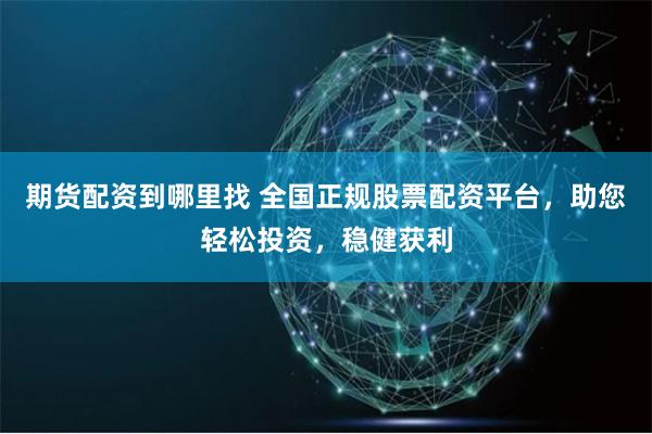 期货配资到哪里找 全国正规股票配资平台，助您轻松投资，稳健获