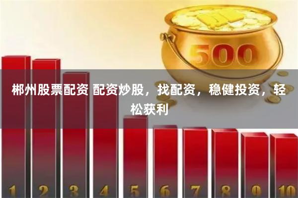 郴州股票配资 配资炒股，找配资，稳健投资，轻松获利