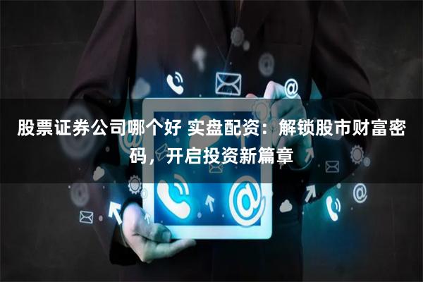 股票证券公司哪个好 实盘配资：解锁股市财富密码，开启投资新篇