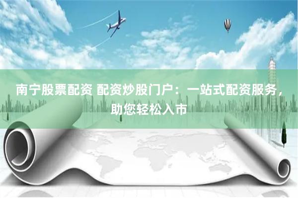 南宁股票配资 配资炒股门户：一站式配资服务，助您轻松入市