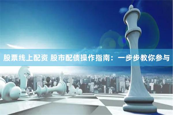 股票线上配资 股市配债操作指南：一步步教你参与