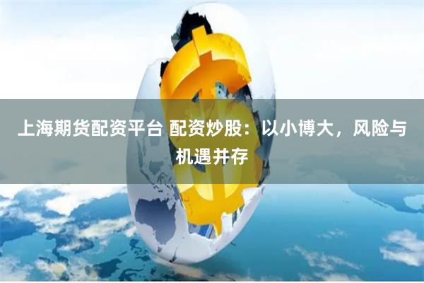 上海期货配资平台 配资炒股：以小博大，风险与机遇并存