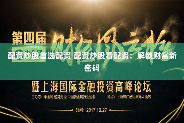 配资炒股首选配资 配资炒股看配资：解锁财富新密码