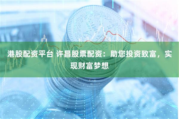港股配资平台 许昌股票配资：助您投资致富，实现财富梦想