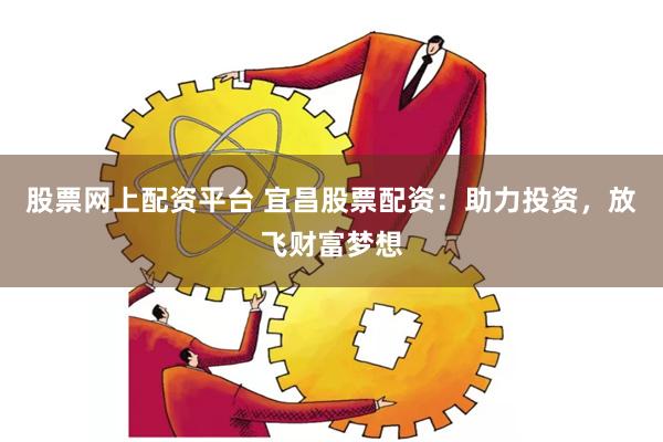 股票网上配资平台 宜昌股票配资：助力投资，放飞财富梦想