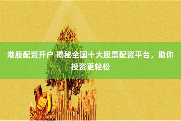港股配资开户 揭秘全国十大股票配资平台，助你投资更轻松