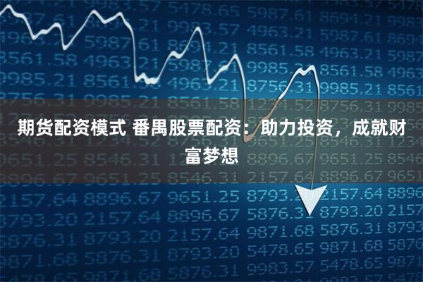 期货配资模式 番禺股票配资：助力投资，成就财富梦想