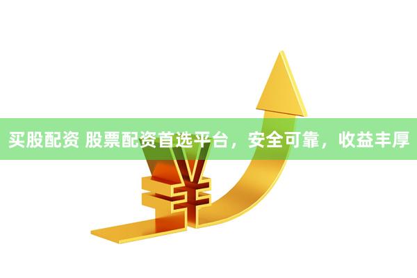 买股配资 股票配资首选平台，安全可靠，收益丰厚