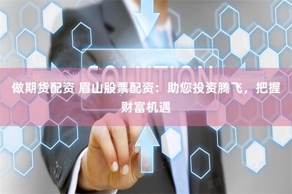 做期货配资 眉山股票配资：助您投资腾飞，把握财富机遇