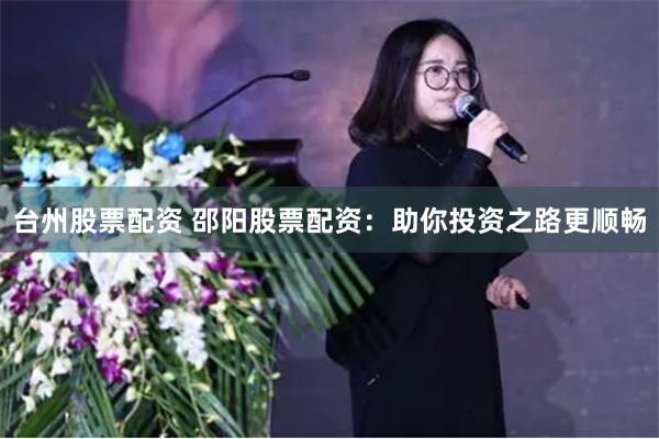 台州股票配资 邵阳股票配资：助你投资之路更顺畅