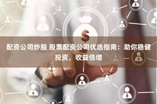配资公司炒股 股票配资公司优选指南：助你稳健投资，收益倍增