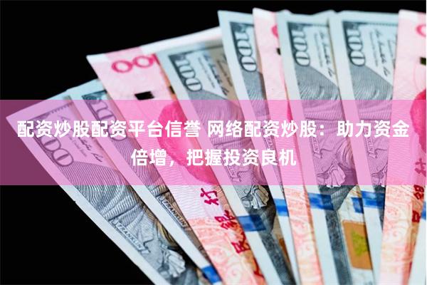 配资炒股配资平台信誉 网络配资炒股：助力资金倍增，把握投资良