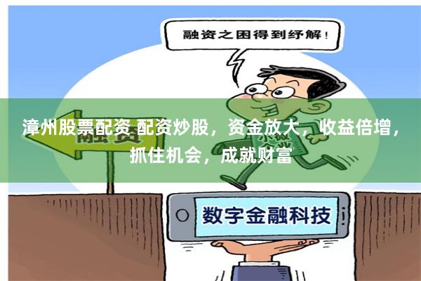 漳州股票配资 配资炒股，资金放大，收益倍增，抓住机会，成就财
