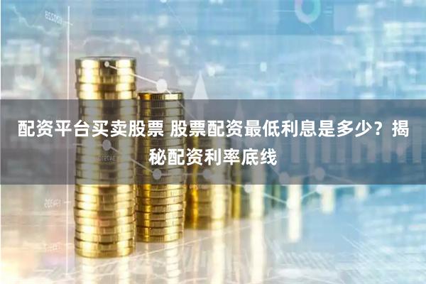 配资平台买卖股票 股票配资最低利息是多少？揭秘配资利率底线