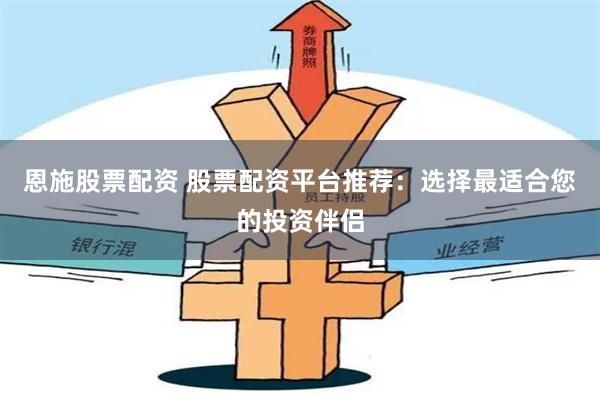 恩施股票配资 股票配资平台推荐：选择最适合您的投资伴侣